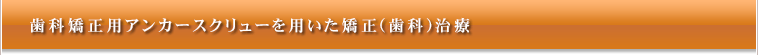 歯科矯正用アンカースクリューを用いた矯正(歯科)治療