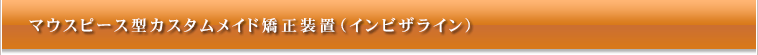 マウスピース型カスタムメイド矯正装置（インビザライン）